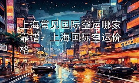 上海常见国际空运哪家靠谱，上海国际空运价格