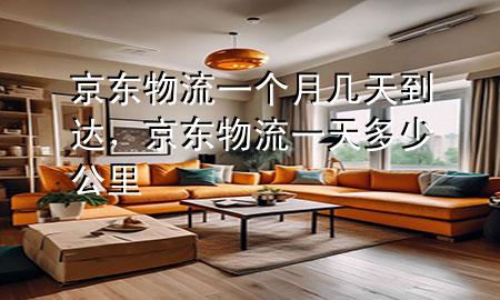 京东物流一个月几天到达,京东物流一天多少公里
