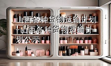 山西各种货物运输计划-山西各种货物运输计划公示