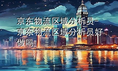 京东物流区域分析员-京东物流区域分析员好做吗