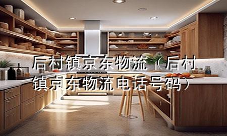 后村镇京东物流(后村镇京东物流电话号码)