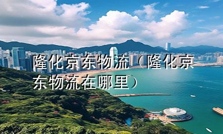 隆化京东物流(隆化京东物流在哪里)