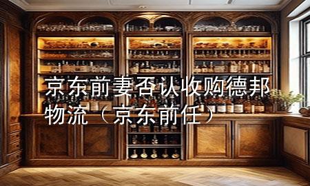京东前妻否认收购德邦物流(京东前任)