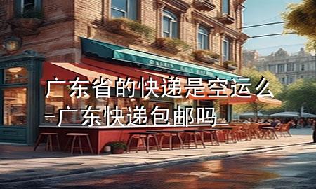 广东省的快递是空运么-广东快递包邮吗