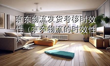 京东物流发货考核时效性(京东物流的时效性)