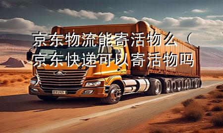 京东物流能寄活物么(京东快递可以寄活物吗)