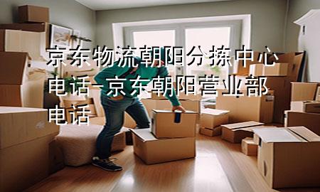 京东物流朝阳分拣中心电话-京东朝阳营业部电话