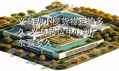 义乌到小榄货物运输多久-义乌转运中心到广东要多久