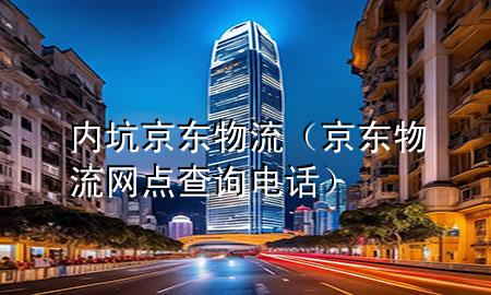 内坑京东物流(京东物流网点查询电话)