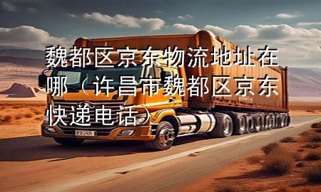 魏都区京东物流地址在哪(许昌市魏都区京东快递电话)