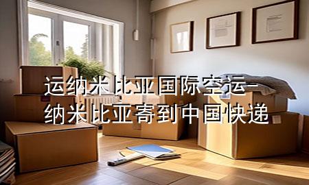 运纳米比亚国际空运-纳米比亚寄到中国快递