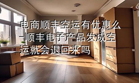 电商顺丰空运有优惠么-顺丰电子产品发成空运就会退回来吗