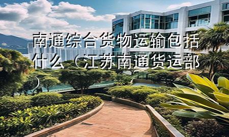 南通综合货物运输包括什么(江苏南通货运部)
