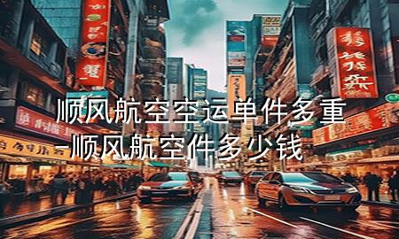 顺风航空空运单件多重-顺风航空件多少钱