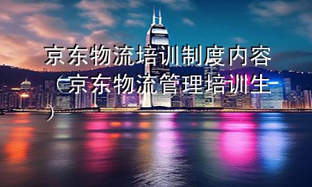 京东物流培训制度内容(京东物流管理培训生)