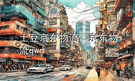 土豆京东物流,京东物流qwd