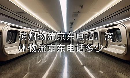 滨州物流京东电话,滨州物流京东电话多少