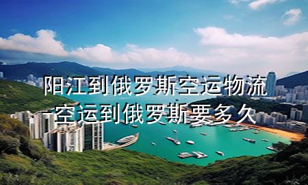 阳江到俄罗斯空运物流-空运到俄罗斯要多久