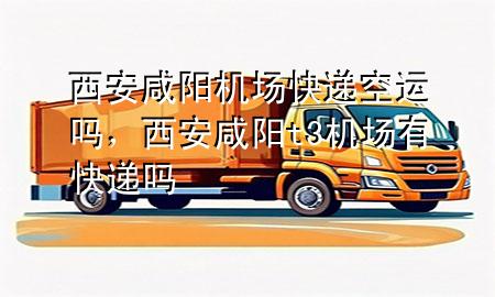 西安咸阳机场快递空运吗，西安咸阳t3机场有快递吗