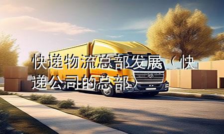 快递物流总部发展(快递公司的总部)