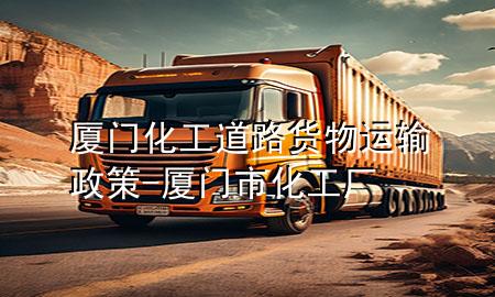 厦门化工道路货物运输政策-厦门市化工厂