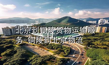 北京到铜陵货物运输服务-铜陵到北京物流