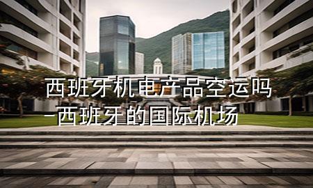 西班牙机电产品空运吗-西班牙的国际机场