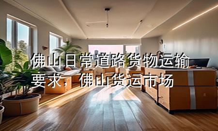 佛山日常道路货物运输要求,佛山货运市场