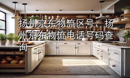 扬州京东物流区号,扬州京东物流电话号码查询