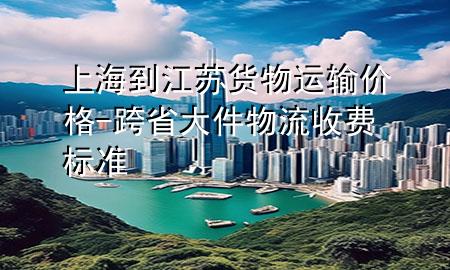 上海到江苏货物运输价格-跨省大件物流收费标准