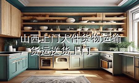 山西上门大件货物运输,货运送货上门
