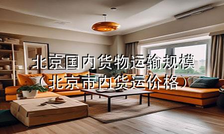 北京国内货物运输规模(北京市内货运价格)