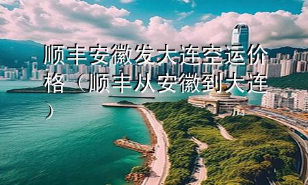 顺丰安徽发大连空运价格(顺丰从安徽到大连)