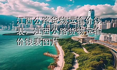 江西公路货物运输价钱表，江西公路货物运输价钱表图片