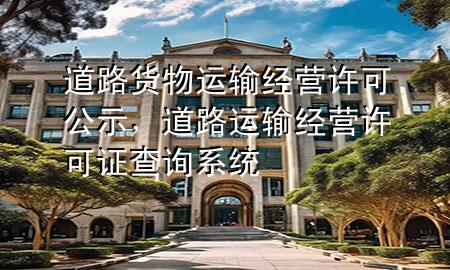 道路货物运输经营许可公示,道路运输经营许可证查询系统