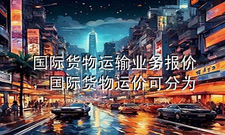 国际货物运输业务报价,国际货物运价可分为