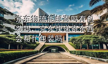 京东物流能邮寄吗有包装吗,京东快递寄东西会帮忙包装吗
