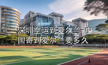 深圳空运到爱尔兰-中国寄到爱尔兰要多久