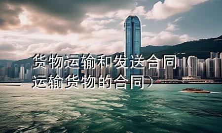货物运输和发送合同(运输货物的合同)
