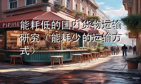 能耗低的国内货物运输研究(能耗少的运输方式)
