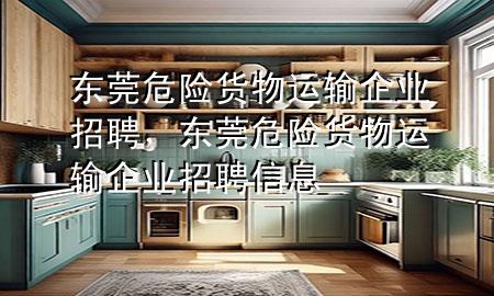 东莞危险货物运输企业招聘,东莞危险货物运输企业招聘信息