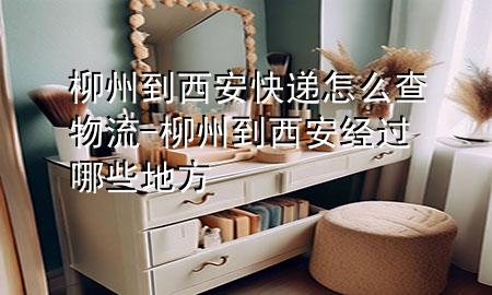 柳州到西安快递怎么查物流-柳州到西安经过哪些地方