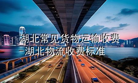 湖北常见货物运输收费-湖北物流收费标准
