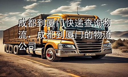 成都到厦门快递查询物流,成都到厦门的物流公司