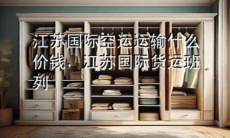江苏国际空运运输什么价钱,江苏国际货运班列