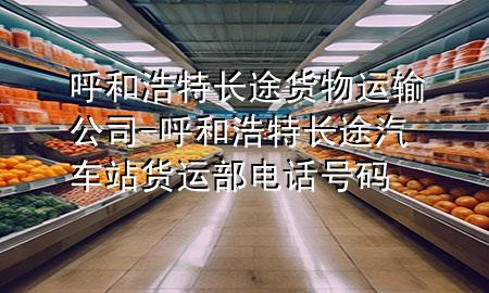 呼和浩特长途货物运输公司-呼和浩特长途汽车站货运部电话号码
