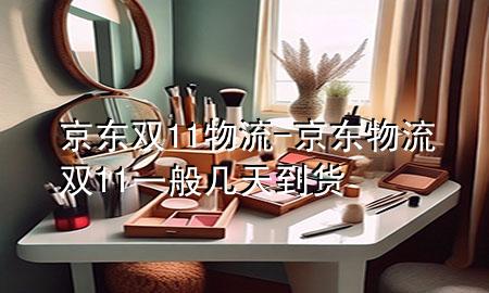 京东双11物流-京东物流双11一般几天到货