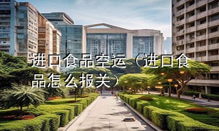进口食品 空运(进口食品怎么报关)
