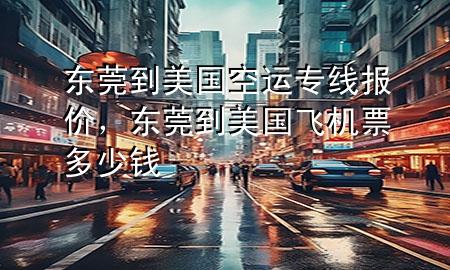 东莞到美国空运专线报价,东莞到美国飞机票多少钱