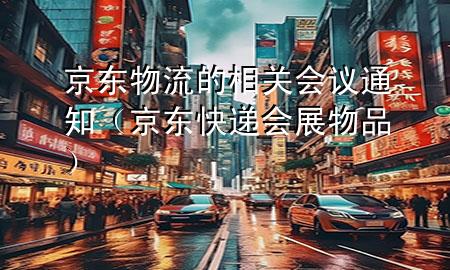 京东物流的相关会议通知(京东快递会展物品)